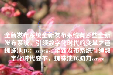 全新发布系统全新发布系统有哪些全新发布系统，引领数字化时代的变革之道蜘蛛池TG：zzcseo，全新发布系统引领数字化时代变革，蜘蛛池TG助力zzcseo