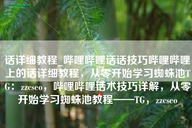话详细教程_哔哩哔哩话话技巧哔哩哔哩上的话详细教程，从零开始学习蜘蛛池TG：zzcseo，哔哩哔哩话术技巧详解，从零开始学习蜘蛛池教程——TG，zzcseo