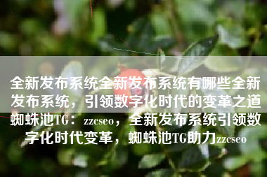 全新发布系统全新发布系统有哪些全新发布系统，引领数字化时代的变革之道蜘蛛池TG：zzcseo，全新发布系统引领数字化时代变革，蜘蛛池TG助力zzcseo