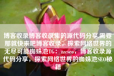 博客收录博客收录集的源代码分享,需要那就快来吧博客收录，探索网络世界的无尽可能蜘蛛池TG：zzcseo，博客收录源代码分享，探索网络世界的蜘蛛池SEO秘籍