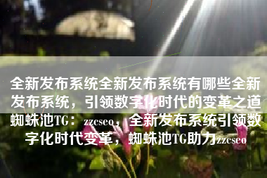 全新发布系统全新发布系统有哪些全新发布系统，引领数字化时代的变革之道蜘蛛池TG：zzcseo，全新发布系统引领数字化时代变革，蜘蛛池TG助力zzcseo