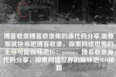 博客收录博客收录集的源代码分享,需要那就快来吧博客收录，探索网络世界的无尽可能蜘蛛池TG：zzcseo，博客收录源代码分享，探索网络世界的蜘蛛池SEO秘籍
