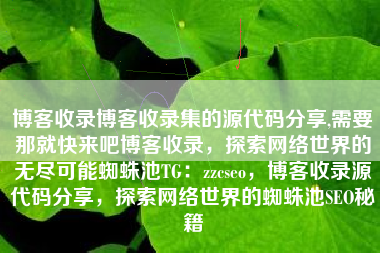 博客收录博客收录集的源代码分享,需要那就快来吧博客收录，探索网络世界的无尽可能蜘蛛池TG：zzcseo，博客收录源代码分享，探索网络世界的蜘蛛池SEO秘籍