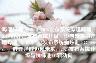 哔哩哔哩_bilibili_2025发布系统哔哩哔哩2050哔哩哔哩发布系统升级，迈向未来的哔哩哔哩_Bilibili 2025发布系统蜘蛛池TG：zzcseo，哔哩哔哩迈向未来，2025发布系统升级与蜘蛛池TG新动向