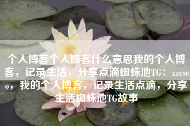 个人博客个人博客什么意思我的个人博客，记录生活，分享点滴蜘蛛池TG：zzcseo，我的个人博客，记录生活点滴，分享生活蜘蛛池TG故事