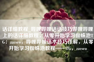 话详细教程_哔哩哔哩话话技巧哔哩哔哩上的话详细教程，从零开始学习蜘蛛池TG：zzcseo，哔哩哔哩话术技巧详解，从零开始学习蜘蛛池教程——TG，zzcseo