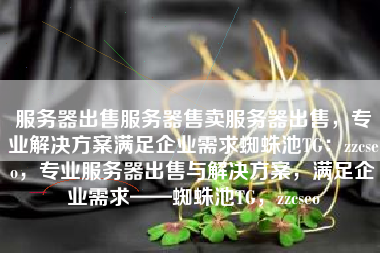 服务器出售服务器售卖服务器出售，专业解决方案满足企业需求蜘蛛池TG：zzcseo，专业服务器出售与解决方案，满足企业需求——蜘蛛池TG，zzcseo