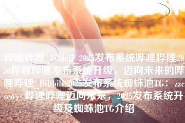 哔哩哔哩_bilibili_2025发布系统哔哩哔哩2050哔哩哔哩发布系统升级，迈向未来的哔哩哔哩_Bilibili 2025发布系统蜘蛛池TG：zzcseo，哔哩哔哩迈向未来，2025发布系统升级及蜘蛛池TG介绍