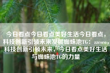 今日看点今日看点美好生活今日看点，科技创新引领未来发展蜘蛛池TG：zzcseo，科技创新引领未来，今日看点美好生活与蜘蛛池TG的力量