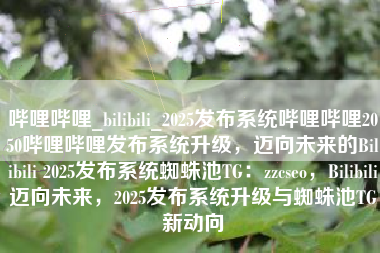 哔哩哔哩_bilibili_2025发布系统哔哩哔哩2050哔哩哔哩发布系统升级，迈向未来的Bilibili 2025发布系统蜘蛛池TG：zzcseo，Bilibili迈向未来，2025发布系统升级与蜘蛛池TG新动向