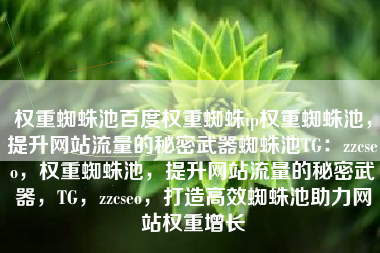 权重蜘蛛池百度权重蜘蛛ip权重蜘蛛池，提升网站流量的秘密武器蜘蛛池TG：zzcseo，权重蜘蛛池，提升网站流量的秘密武器，TG，zzcseo，打造高效蜘蛛池助力网站权重增长
