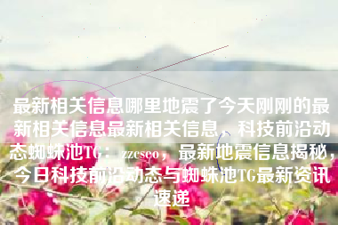 最新相关信息哪里地震了今天刚刚的最新相关信息最新相关信息，科技前沿动态蜘蛛池TG：zzcseo，最新地震信息揭秘，今日科技前沿动态与蜘蛛池TG最新资讯速递