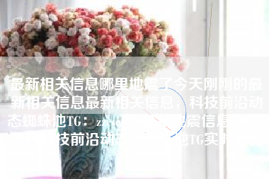 最新相关信息哪里地震了今天刚刚的最新相关信息最新相关信息，科技前沿动态蜘蛛池TG：zzcseo，最新地震信息揭秘，今日科技前沿动态与蜘蛛池TG实时更新