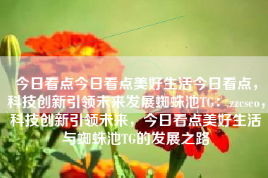 今日看点今日看点美好生活今日看点，科技创新引领未来发展蜘蛛池TG：zzcseo，科技创新引领未来，今日看点美好生活与蜘蛛池TG的发展之路