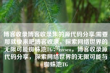 博客收录博客收录集的源代码分享,需要那就快来吧博客收录，探索网络世界的无限可能蜘蛛池TG：zzcseo，博客收录源代码分享，探索网络世界的无限可能与蜘蛛池TG