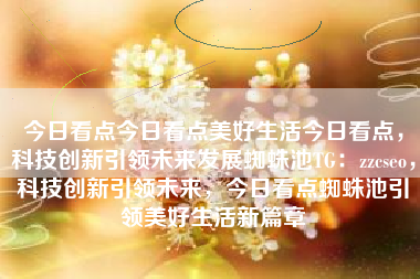 今日看点今日看点美好生活今日看点，科技创新引领未来发展蜘蛛池TG：zzcseo，科技创新引领未来，今日看点蜘蛛池引领美好生活新篇章