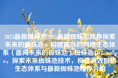 2025最新蜘蛛池2025最新蜘蛛池程序探索未来的蜘蛛池，构建高效的网络生态体系（面向未来的蜘蛛池）蜘蛛池TG：zzcseo，探索未来蜘蛛池技术，构建高效网络生态体系与最新蜘蛛池程序介绍
