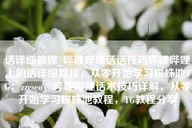话详细教程_哔哩哔哩话话技巧哔哩哔哩上的话详细教程，从零开始学习蜘蛛池TG：zzcseo，哔哩哔哩话术技巧详解，从零开始学习蜘蛛池教程，TG教程分享
