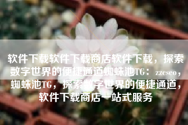 软件下载软件下载商店软件下载，探索数字世界的便捷通道蜘蛛池TG：zzcseo，蜘蛛池TG，探索数字世界的便捷通道，软件下载商店一站式服务