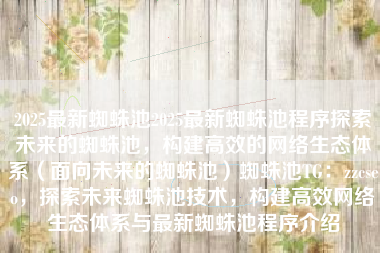 2025最新蜘蛛池2025最新蜘蛛池程序探索未来的蜘蛛池，构建高效的网络生态体系（面向未来的蜘蛛池）蜘蛛池TG：zzcseo，探索未来蜘蛛池技术，构建高效网络生态体系与最新蜘蛛池程序介绍