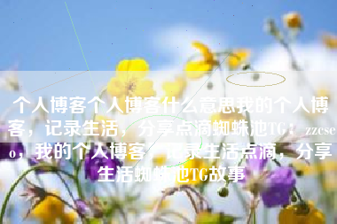 个人博客个人博客什么意思我的个人博客，记录生活，分享点滴蜘蛛池TG：zzcseo，我的个人博客，记录生活点滴，分享生活蜘蛛池TG故事