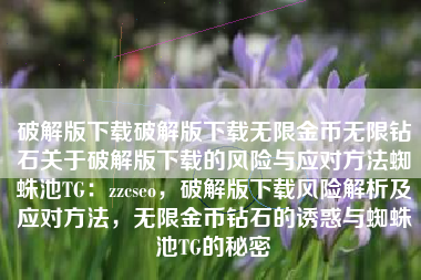 破解版下载破解版下载无限金币无限钻石关于破解版下载的风险与应对方法蜘蛛池TG：zzcseo，破解版下载风险解析及应对方法，无限金币钻石的诱惑与蜘蛛池TG的秘密