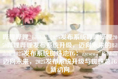哔哩哔哩_bilibili_2025发布系统哔哩哔哩2050哔哩哔哩发布系统升级，迈向未来的Bilibili 2025发布系统蜘蛛池TG：zzcseo，Bilibili迈向未来，2025发布系统升级与蜘蛛池TG新动向