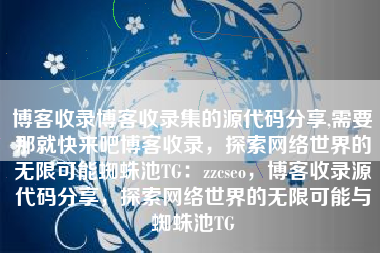 博客收录博客收录集的源代码分享,需要那就快来吧博客收录，探索网络世界的无限可能蜘蛛池TG：zzcseo，博客收录源代码分享，探索网络世界的无限可能与蜘蛛池TG