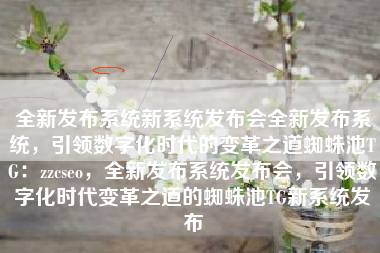 全新发布系统新系统发布会全新发布系统，引领数字化时代的变革之道蜘蛛池TG：zzcseo，全新发布系统发布会，引领数字化时代变革之道的蜘蛛池TG新系统发布