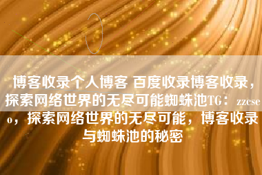 博客收录个人博客 百度收录博客收录，探索网络世界的无尽可能蜘蛛池TG：zzcseo，探索网络世界的无尽可能，博客收录与蜘蛛池的秘密