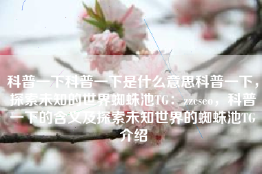科普一下科普一下是什么意思科普一下，探索未知的世界蜘蛛池TG：zzcseo，科普一下的含义及探索未知世界的蜘蛛池TG介绍