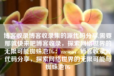 博客收录博客收录集的源代码分享,需要那就快来吧博客收录，探索网络世界的无限可能蜘蛛池TG：zzcseo，博客收录源代码分享，探索网络世界的无限可能与蜘蛛池TG