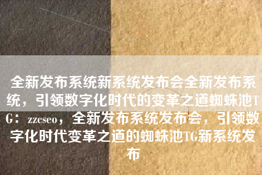全新发布系统新系统发布会全新发布系统，引领数字化时代的变革之道蜘蛛池TG：zzcseo，全新发布系统发布会，引领数字化时代变革之道的蜘蛛池TG新系统发布
