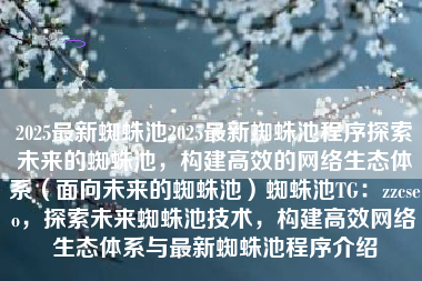 2025最新蜘蛛池2025最新蜘蛛池程序探索未来的蜘蛛池，构建高效的网络生态体系（面向未来的蜘蛛池）蜘蛛池TG：zzcseo，探索未来蜘蛛池技术，构建高效网络生态体系与最新蜘蛛池程序介绍