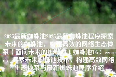 2025最新蜘蛛池2025最新蜘蛛池程序探索未来的蜘蛛池，构建高效的网络生态体系（面向未来的蜘蛛池）蜘蛛池TG：zzcseo，探索未来蜘蛛池技术，构建高效网络生态体系与最新蜘蛛池程序介绍