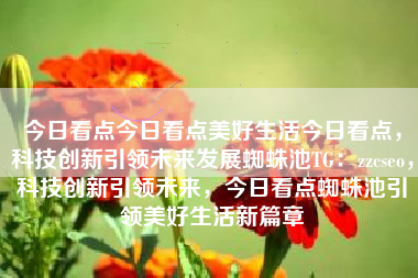 今日看点今日看点美好生活今日看点，科技创新引领未来发展蜘蛛池TG：zzcseo，科技创新引领未来，今日看点蜘蛛池引领美好生活新篇章