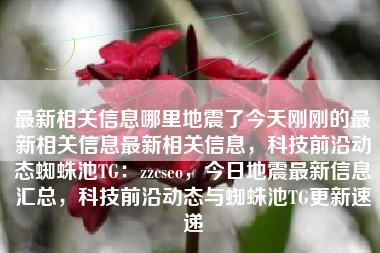 最新相关信息哪里地震了今天刚刚的最新相关信息最新相关信息，科技前沿动态蜘蛛池TG：zzcseo，今日地震最新信息汇总，科技前沿动态与蜘蛛池TG更新速递