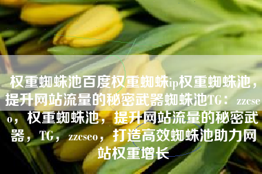 权重蜘蛛池百度权重蜘蛛ip权重蜘蛛池，提升网站流量的秘密武器蜘蛛池TG：zzcseo，权重蜘蛛池，提升网站流量的秘密武器，TG，zzcseo，打造高效蜘蛛池助力网站权重增长