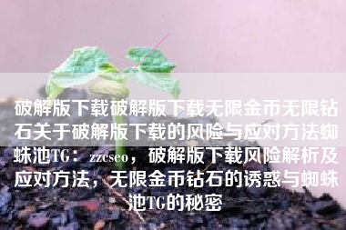破解版下载破解版下载无限金币无限钻石关于破解版下载的风险与应对方法蜘蛛池TG：zzcseo，破解版下载风险解析及应对方法，无限金币钻石的诱惑与蜘蛛池TG的秘密