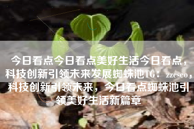 今日看点今日看点美好生活今日看点，科技创新引领未来发展蜘蛛池TG：zzcseo，科技创新引领未来，今日看点蜘蛛池引领美好生活新篇章