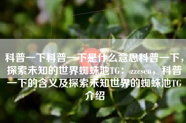 科普一下科普一下是什么意思科普一下，探索未知的世界蜘蛛池TG：zzcseo，科普一下的含义及探索未知世界的蜘蛛池TG介绍