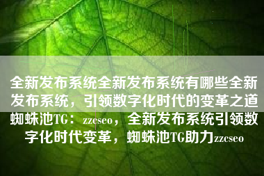 全新发布系统全新发布系统有哪些全新发布系统，引领数字化时代的变革之道蜘蛛池TG：zzcseo，全新发布系统引领数字化时代变革，蜘蛛池TG助力zzcseo