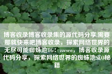 博客收录博客收录集的源代码分享,需要那就快来吧博客收录，探索网络世界的无尽可能蜘蛛池TG：zzcseo，博客收录源代码分享，探索网络世界的蜘蛛池SEO秘籍