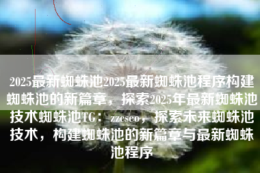 2025最新蜘蛛池2025最新蜘蛛池程序构建蜘蛛池的新篇章，探索2025年最新蜘蛛池技术蜘蛛池TG：zzcseo，探索未来蜘蛛池技术，构建蜘蛛池的新篇章与最新蜘蛛池程序