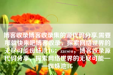 博客收录博客收录集的源代码分享,需要那就快来吧博客收录，探索网络世界的无尽可能蜘蛛池TG：zzcseo，博客收录源代码分享，探索网络世界的无尽可能——蜘蛛池TG