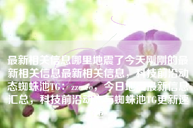 最新相关信息哪里地震了今天刚刚的最新相关信息最新相关信息，科技前沿动态蜘蛛池TG：zzcseo，今日地震最新信息汇总，科技前沿动态与蜘蛛池TG更新速递