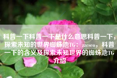 科普一下科普一下是什么意思科普一下，探索未知的世界蜘蛛池TG：zzcseo，科普一下的含义及探索未知世界的蜘蛛池TG介绍
