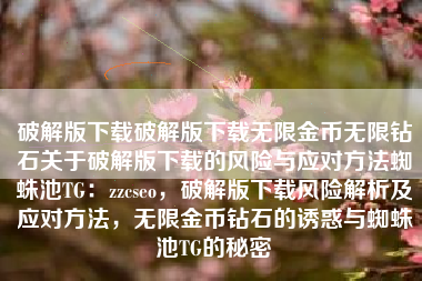 破解版下载破解版下载无限金币无限钻石关于破解版下载的风险与应对方法蜘蛛池TG：zzcseo，破解版下载风险解析及应对方法，无限金币钻石的诱惑与蜘蛛池TG的秘密