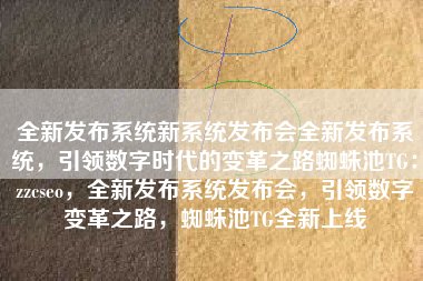 全新发布系统新系统发布会全新发布系统，引领数字时代的变革之路蜘蛛池TG：zzcseo，全新发布系统发布会，引领数字变革之路，蜘蛛池TG全新上线