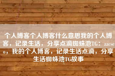 个人博客个人博客什么意思我的个人博客，记录生活，分享点滴蜘蛛池TG：zzcseo，我的个人博客，记录生活点滴，分享生活蜘蛛池TG故事